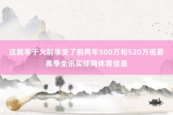 这就等于火箭享受了前两年500万和520万低薪赛季全讯买球网体育信息