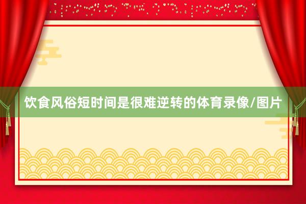 饮食风俗短时间是很难逆转的体育录像/图片
