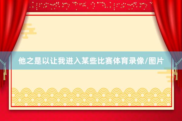 他之是以让我进入某些比赛体育录像/图片