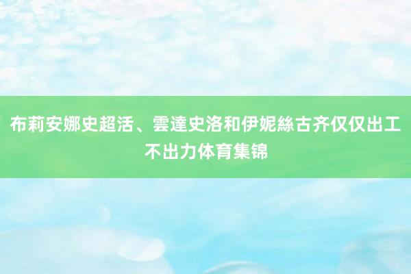 布莉安娜史超活、雲達史洛和伊妮絲古齐仅仅出工不出力体育集锦