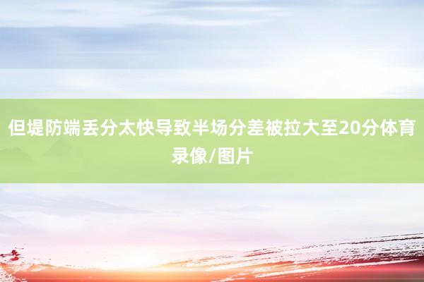 但堤防端丢分太快导致半场分差被拉大至20分体育录像/图片