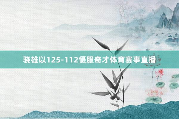 骁雄以125-112慑服奇才体育赛事直播