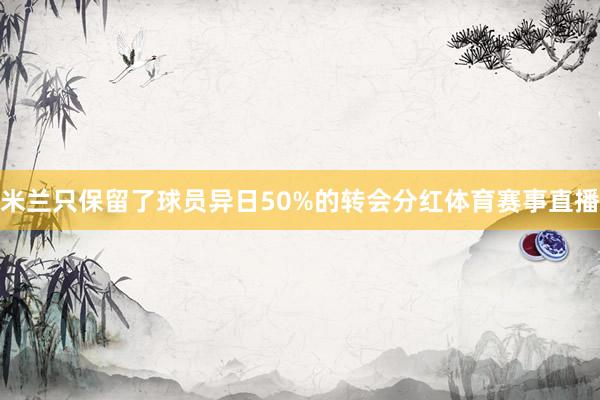 米兰只保留了球员异日50%的转会分红体育赛事直播