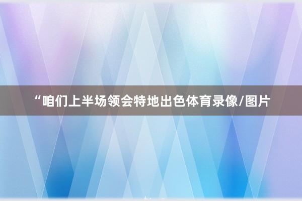 “咱们上半场领会特地出色体育录像/图片