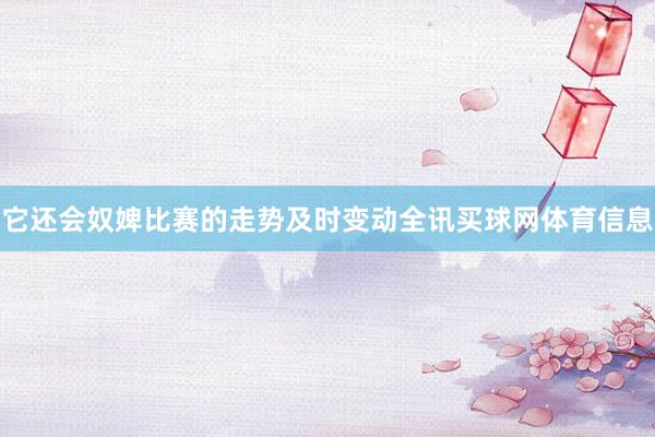它还会奴婢比赛的走势及时变动全讯买球网体育信息