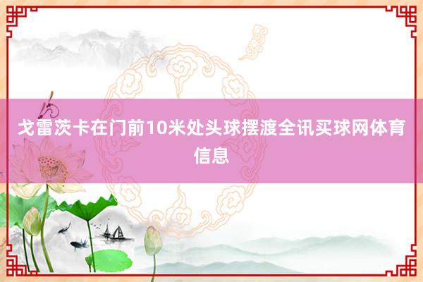 戈雷茨卡在门前10米处头球摆渡全讯买球网体育信息
