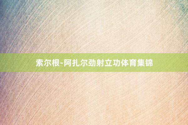 索尔根-阿扎尔劲射立功体育集锦