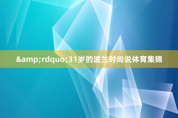&rdquo;31岁的波兰时尚说体育集锦