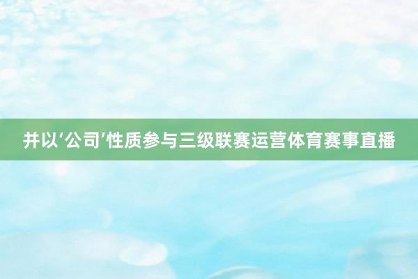 并以‘公司’性质参与三级联赛运营体育赛事直播