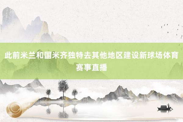 此前米兰和国米齐独特去其他地区建设新球场体育赛事直播