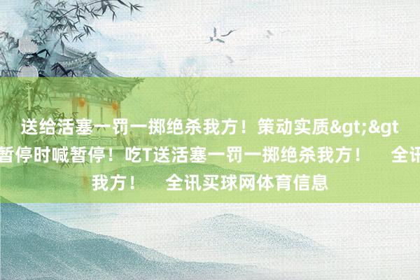 送给活塞一罚一掷绝杀我方！策动实质>>🤮斯波莫得暂停时喊暂停！吃T送活塞一罚一掷绝杀我方！    全讯买球网体育信息