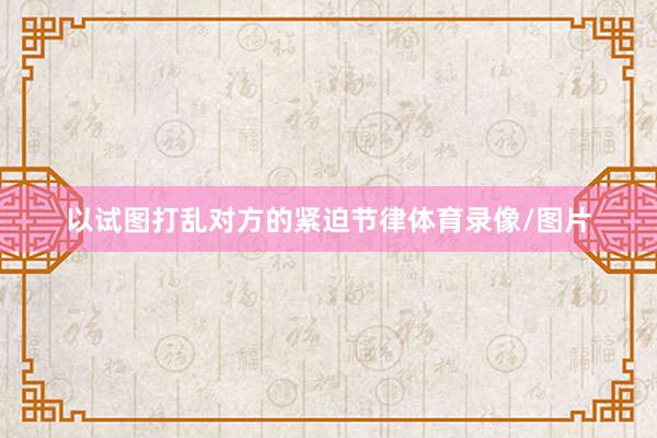 以试图打乱对方的紧迫节律体育录像/图片
