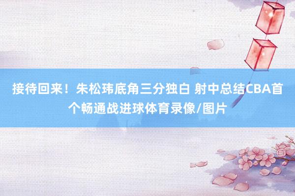 接待回来！朱松玮底角三分独白 射中总结CBA首个畅通战进球体育录像/图片