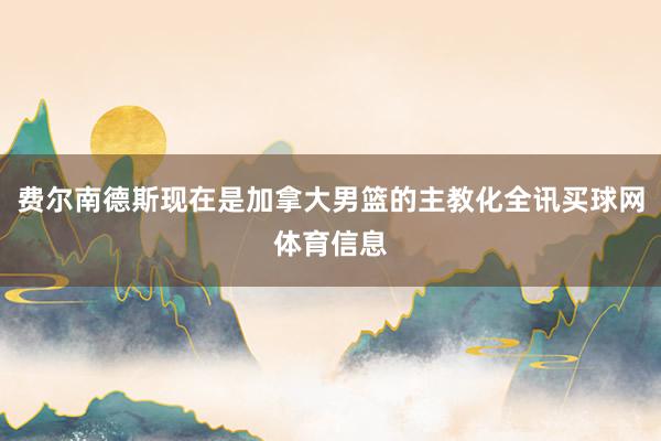 费尔南德斯现在是加拿大男篮的主教化全讯买球网体育信息