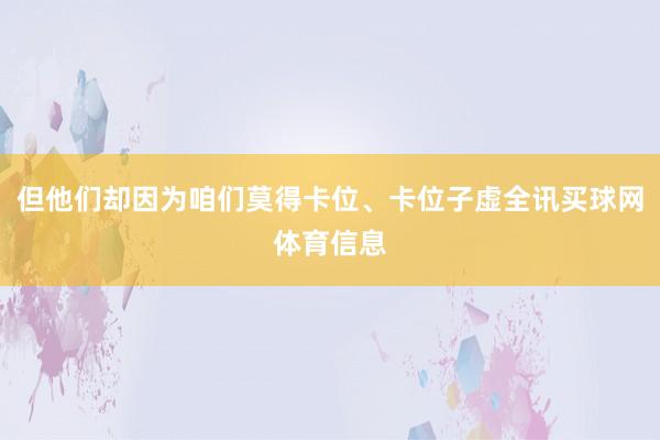 但他们却因为咱们莫得卡位、卡位子虚全讯买球网体育信息