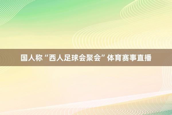 国人称“西人足球会聚会”体育赛事直播