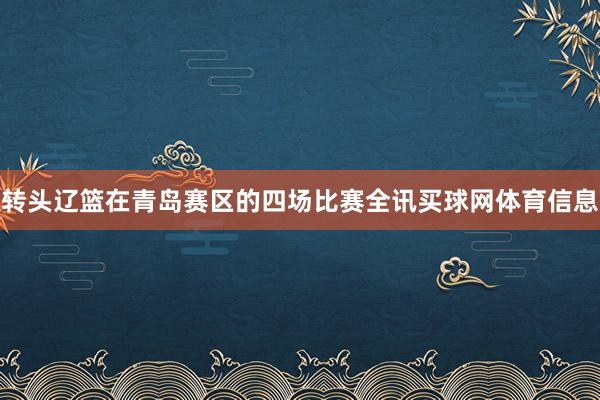 转头辽篮在青岛赛区的四场比赛全讯买球网体育信息