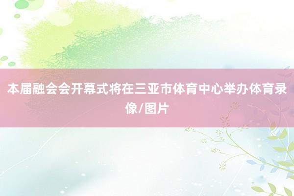 本届融会会开幕式将在三亚市体育中心举办体育录像/图片
