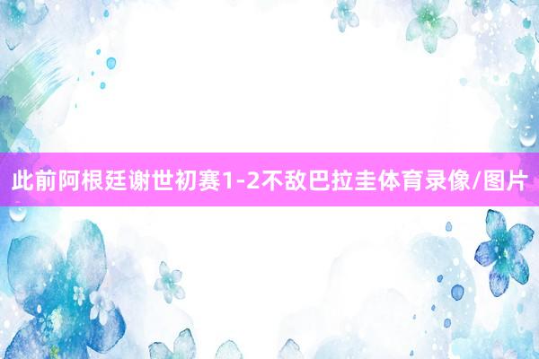 此前阿根廷谢世初赛1-2不敌巴拉圭体育录像/图片