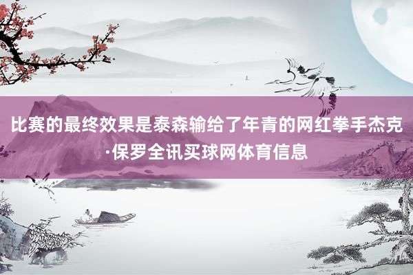 比赛的最终效果是泰森输给了年青的网红拳手杰克·保罗全讯买球网体育信息