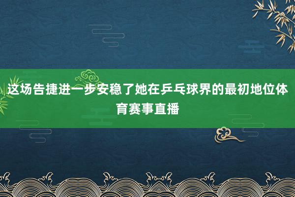 这场告捷进一步安稳了她在乒乓球界的最初地位体育赛事直播