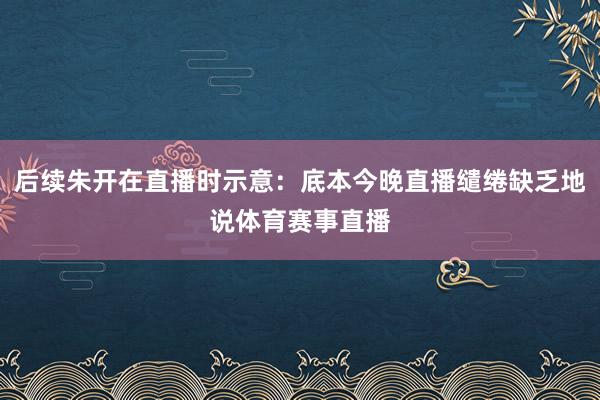 后续朱开在直播时示意：底本今晚直播缱绻缺乏地说体育赛事直播
