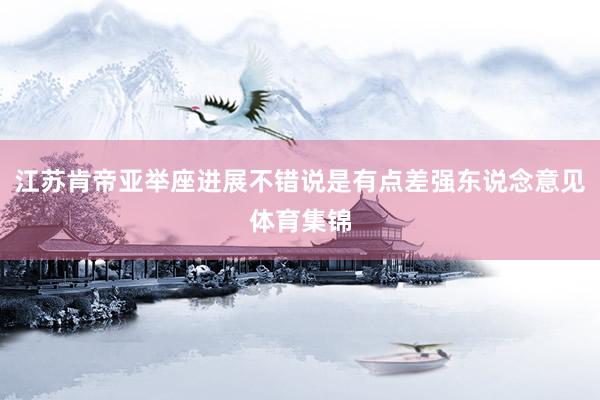 江苏肯帝亚举座进展不错说是有点差强东说念意见体育集锦