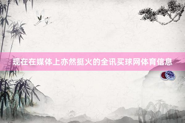 现在在媒体上亦然挺火的全讯买球网体育信息