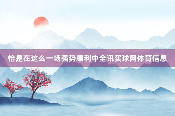 恰是在这么一场强势顺利中全讯买球网体育信息