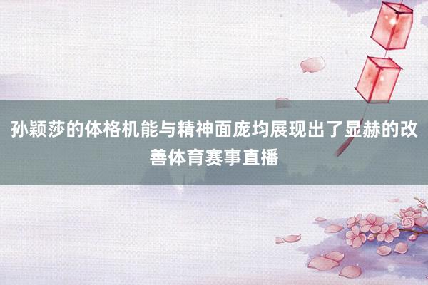 孙颖莎的体格机能与精神面庞均展现出了显赫的改善体育赛事直播