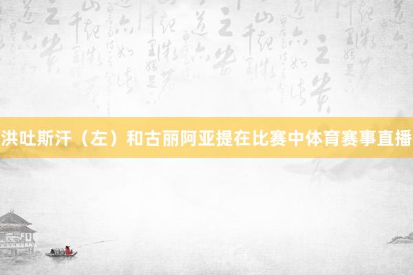 洪吐斯汗（左）和古丽阿亚提在比赛中体育赛事直播
