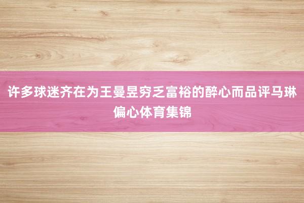 许多球迷齐在为王曼昱穷乏富裕的醉心而品评马琳偏心体育集锦