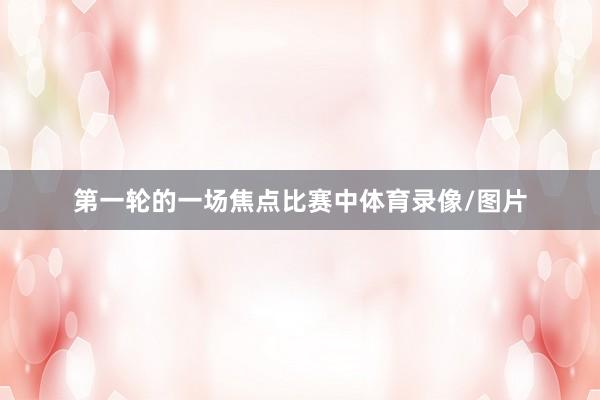 第一轮的一场焦点比赛中体育录像/图片