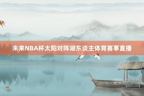 未来NBA杯太阳对阵湖东谈主体育赛事直播