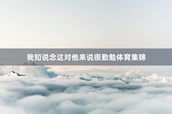 我知说念这对他来说很勤勉体育集锦
