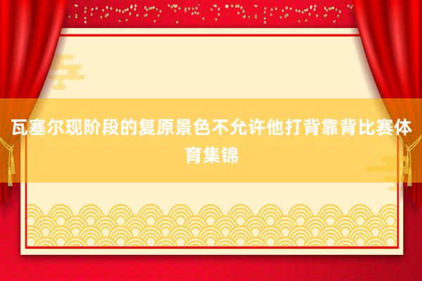 瓦塞尔现阶段的复原景色不允许他打背靠背比赛体育集锦