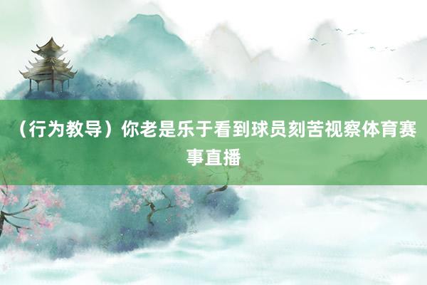 (行为教导)你老是乐于看到球员刻苦视察体育赛事直播