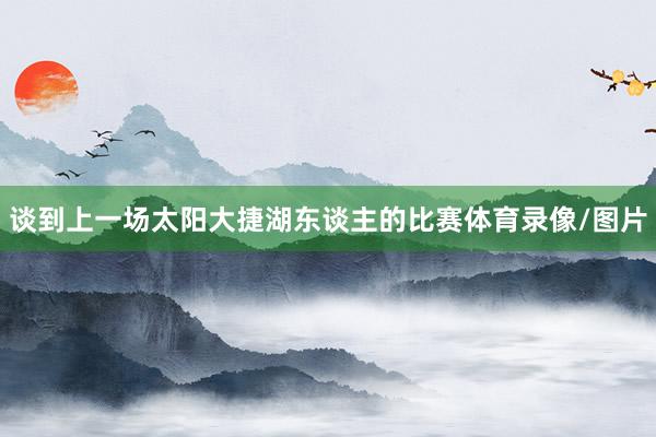 谈到上一场太阳大捷湖东谈主的比赛体育录像/图片
