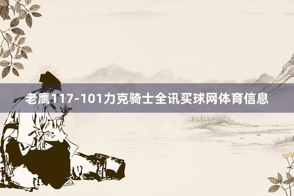 老鹰117-101力克骑士全讯买球网体育信息