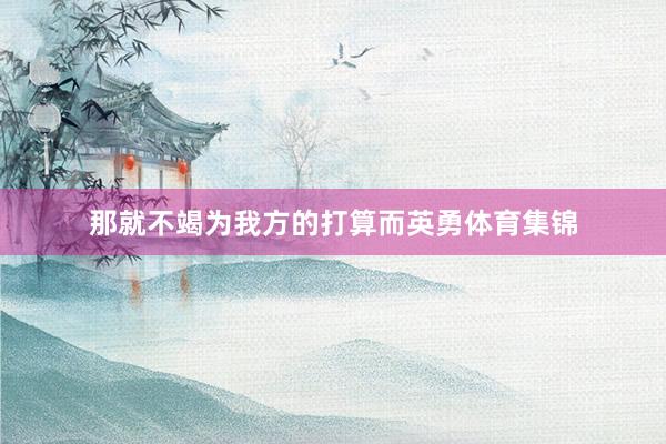 那就不竭为我方的打算而英勇体育集锦