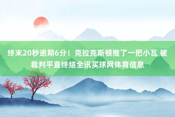 终末20秒逾期6分！克拉克斯顿推了一把小瓦 被裁判平直终结全讯买球网体育信息