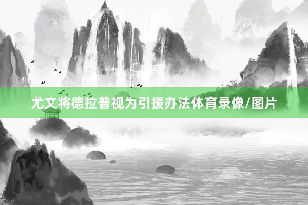 尤文将德拉普视为引援办法体育录像/图片