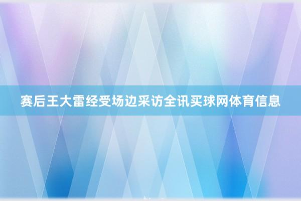 赛后王大雷经受场边采访全讯买球网体育信息