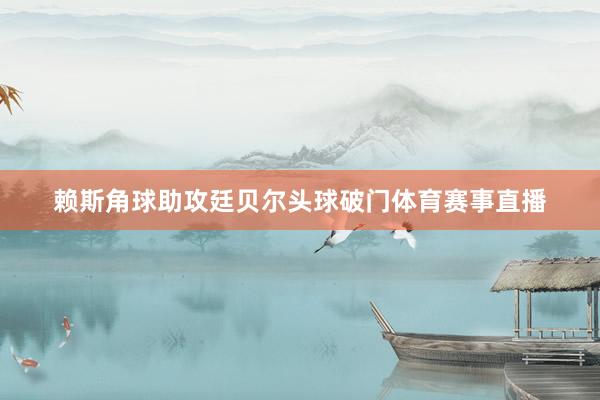 赖斯角球助攻廷贝尔头球破门体育赛事直播