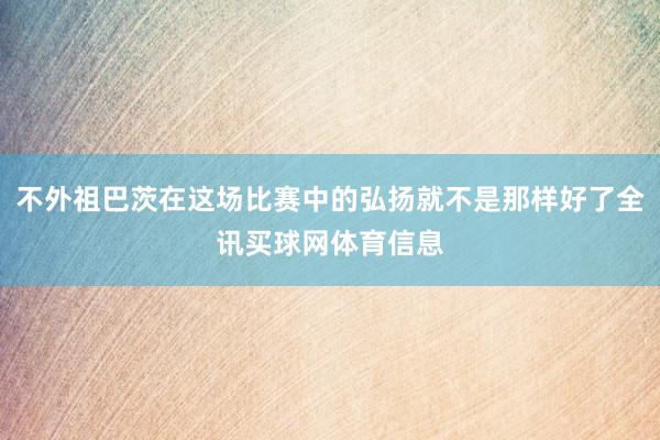 不外祖巴茨在这场比赛中的弘扬就不是那样好了全讯买球网体育信息