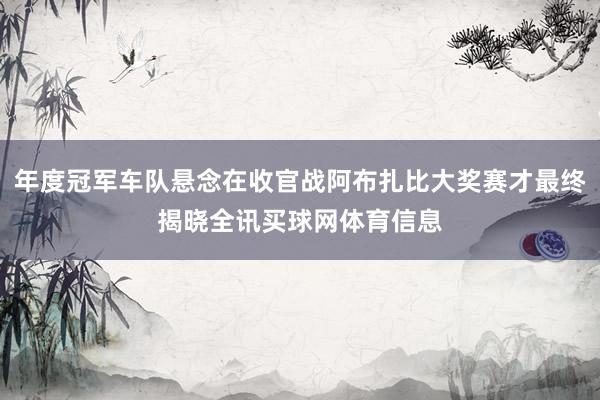 年度冠军车队悬念在收官战阿布扎比大奖赛才最终揭晓全讯买球网体育信息