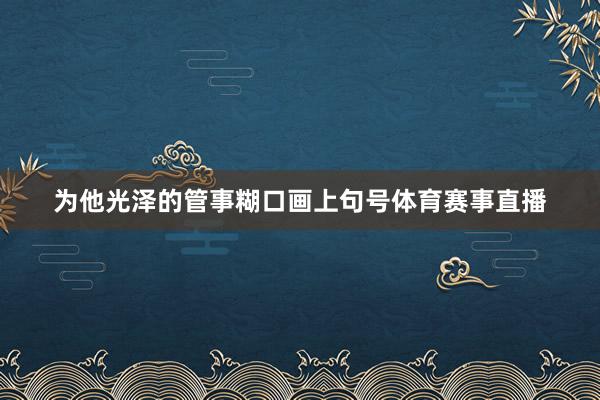 为他光泽的管事糊口画上句号体育赛事直播