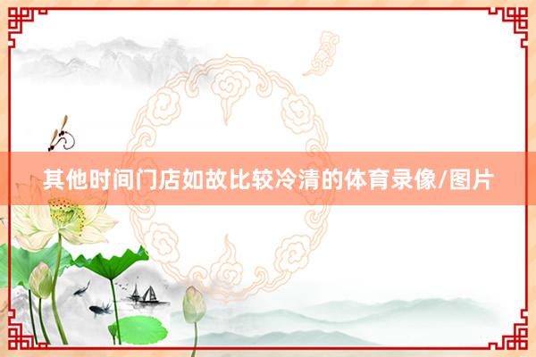 其他时间门店如故比较冷清的体育录像/图片