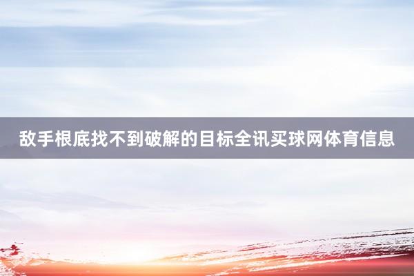 敌手根底找不到破解的目标全讯买球网体育信息
