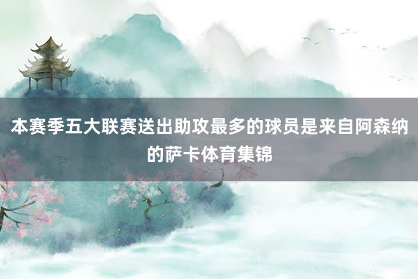 本赛季五大联赛送出助攻最多的球员是来自阿森纳的萨卡体育集锦